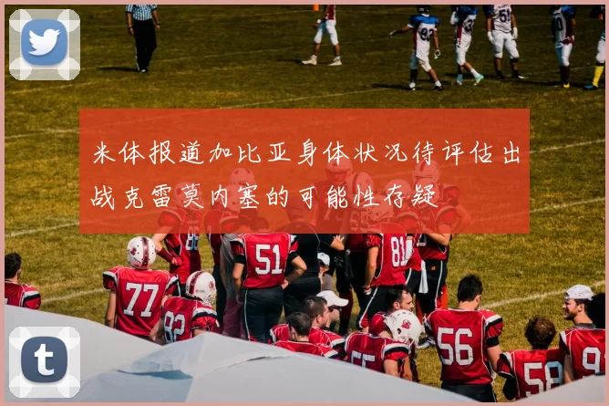 米体报道加比亚身体状况待评估出战克雷莫内塞的可能性存疑
